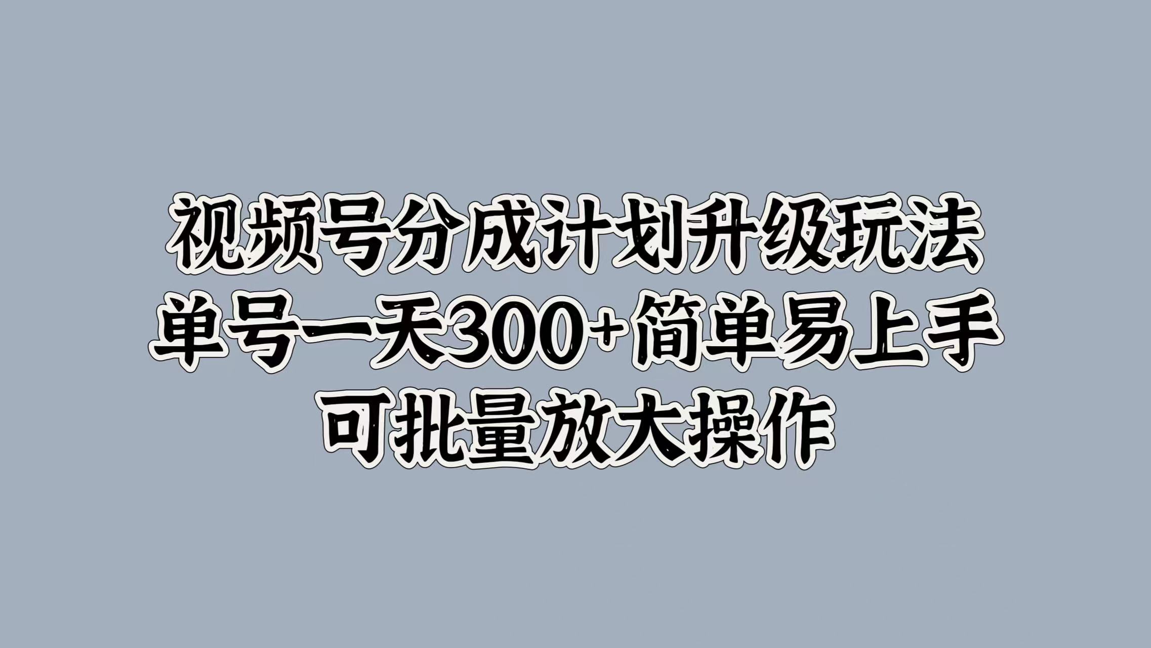 视频号分成计划升级玩法,单号一天300+简单易上手,可批量放大操作-墨痕微课
