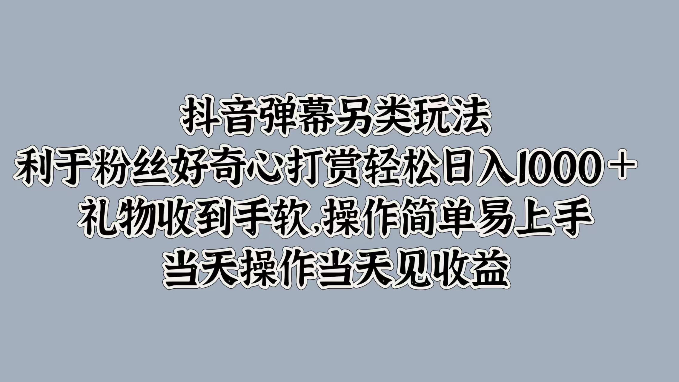 抖音弹幕另类玩法，利于粉丝好奇心打赏轻松日入1000＋ 礼物收到手软，操作简单易上手，当天操作当天见收益-墨痕微课