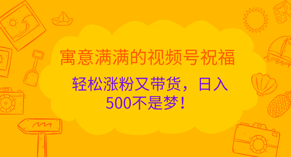 寓意满满的 视频号祝福,轻松涨粉又带货,日入500不是梦!-墨痕微课