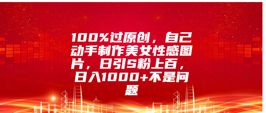 100%过原创,自己动手制作美女性感图片,日引S粉上百,日入1000+不是问题-墨痕微课