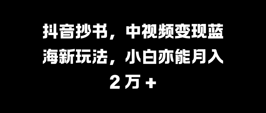抖音抄书,中视频变现蓝海新玩法,小白亦能月入 2 万 +-墨痕微课