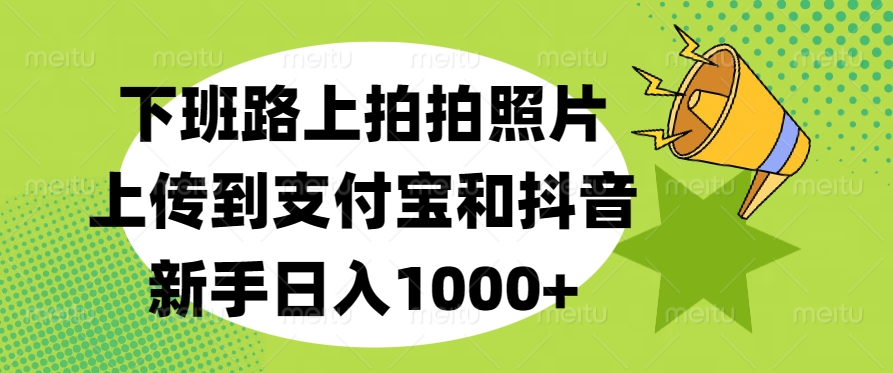 下班路上拍拍照片,上传到支付宝和抖音,新手日入1000+-墨痕微课