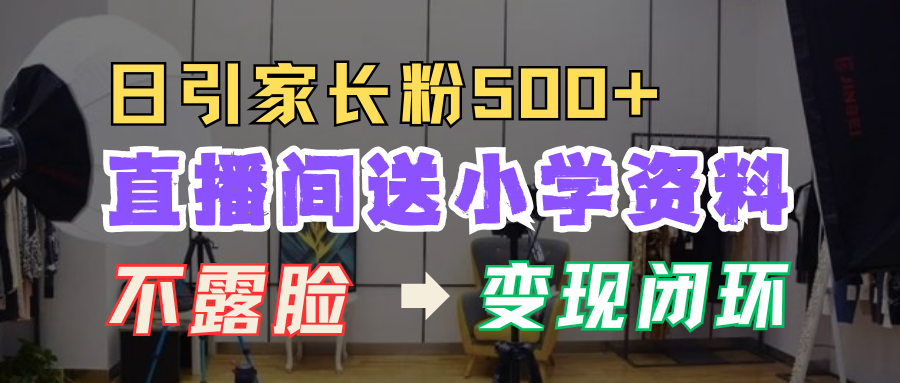 直播间送小学资料,每天引流家长粉500+,变现闭环模式!-墨痕微课