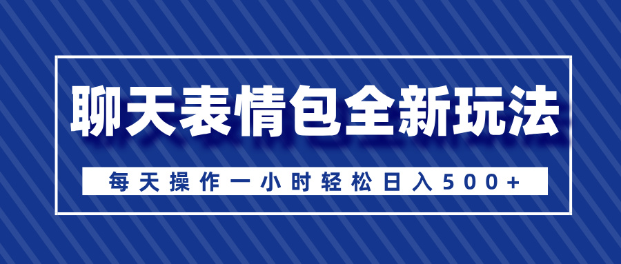 聊天表情包全新玩法，无脑搬运100%原创，每天操作一小时轻松日入500+-墨痕微课