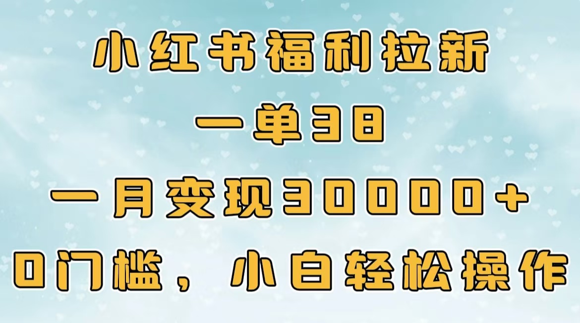 小红书福利拉新,一单38,一月30000+轻轻松松,0门槛小白轻松操作-墨痕微课