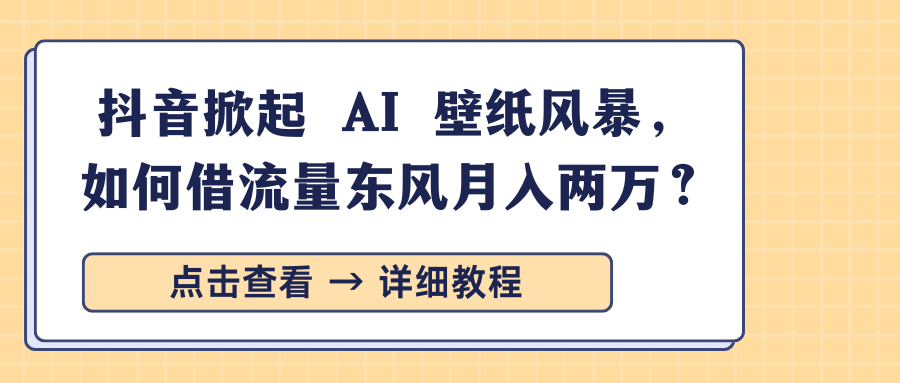 抖音掀起 AI 壁纸风暴，如何借流量东风月入两万？-墨痕微课