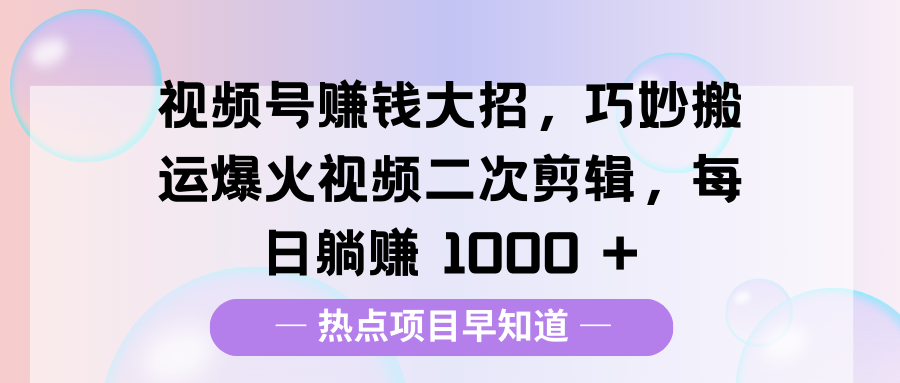 视频号赚钱大招,巧妙搬运爆火视频二次剪辑,每日躺赚 1000 +-墨痕微课