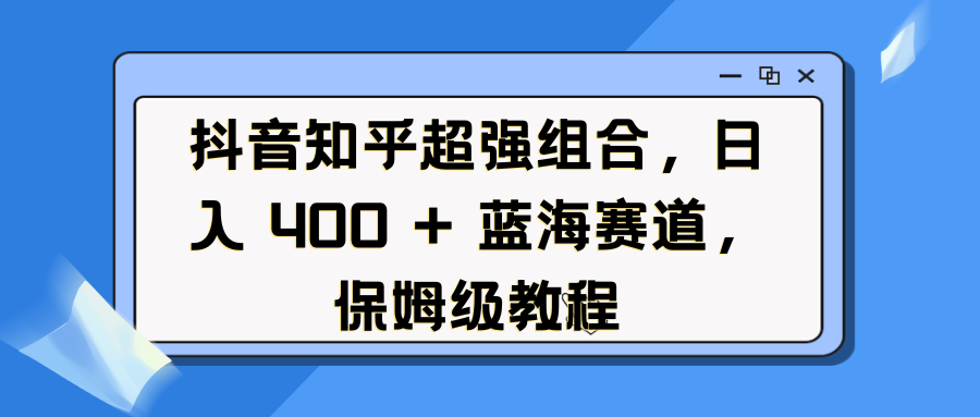 抖音知乎超强组合,日入 400 + 蓝海赛道,保姆级教程-墨痕微课