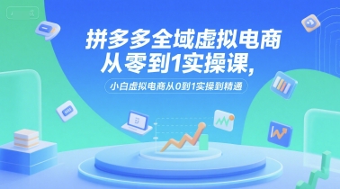 拼多多全域虚拟电商从零到1实操课，小白虚拟电商从0到1实操到精通-墨痕微课