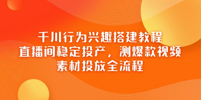 千川行为兴趣搭建教程,直播间稳定投产,测爆款视频,素材投放全流程-墨痕微课