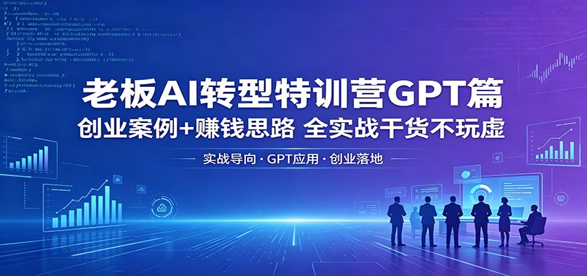 老板AI转型特训营GPT篇：创业案例+赚钱思路，全实战干货不玩虚-墨痕微课