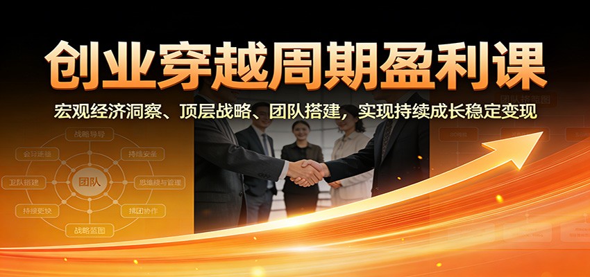 创业穿越周期盈利课：宏观经济洞察、顶层战略、团队搭建，实现持续成长稳定变现-墨痕微课