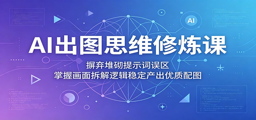 AI出图思维修炼课:摒弃堆砌提示词误区,掌握画面拆解逻辑稳定产出优质配图-墨痕微课