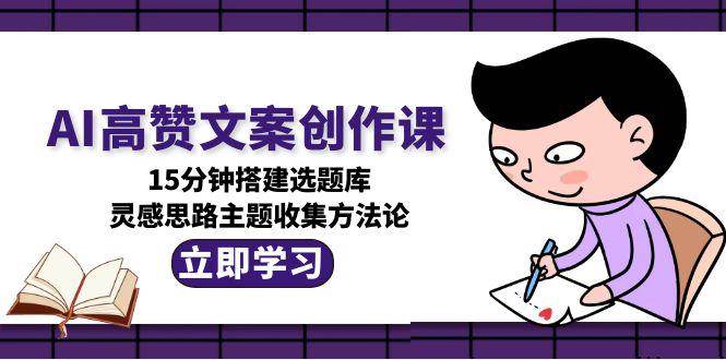 AI高赞文案创作课，15分钟搭建选题库，灵感思路主题收集方法论-墨痕微课
