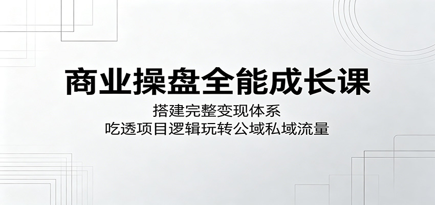 商业操盘全能成长课：搭建完整变现体系，吃透项目逻辑玩转公域私域流量-墨痕微课
