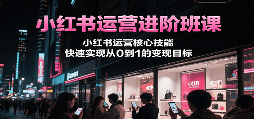 小红书运营进阶班课,小红书运营核心技能,快速实现从0到1的变现目标-墨痕微课