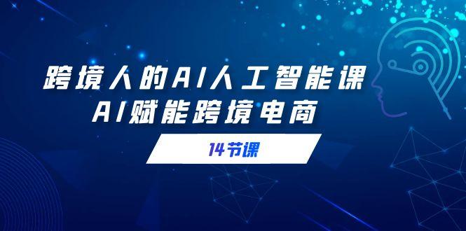 跨境人的AI人工智能课,AI赋能跨境电商(14节课)-墨痕微课