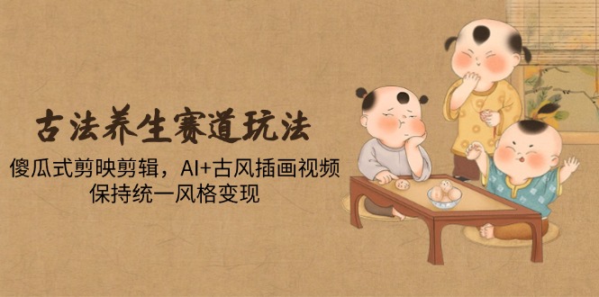 古法养生赛道玩法,傻瓜式剪映剪辑,AI+古风插画视频,保持统一风格变现-墨痕微课
