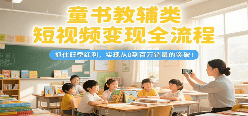 童书教辅类短视频变现全流程,抓住旺季红利,实现从0到百万销量的突破!-墨痕微课