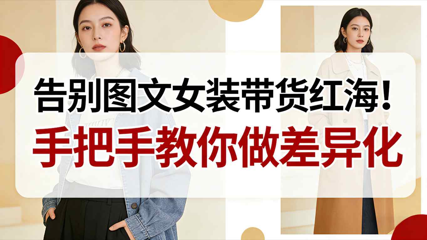 告别图文女装带货红海！手把手教你做差异化，新手也能弯道超车-墨痕微课
