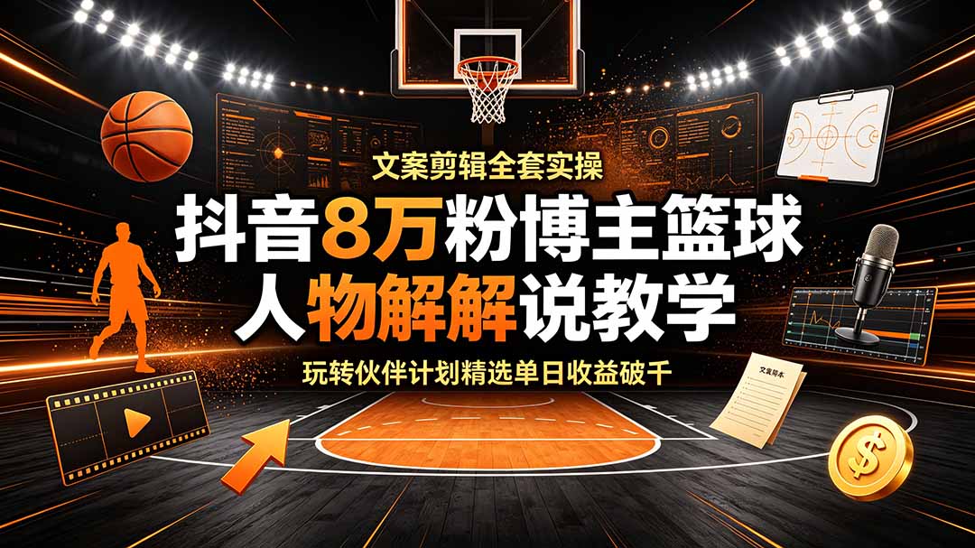 抖音8万粉博主篮球人物解说教学，文案剪辑全套实操，玩转伙伴计划精选单日收益破千-墨痕微课