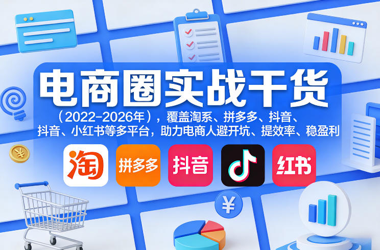 电商圈实战干货(2023-2026年),覆盖淘系、拼多多、抖音、小红书等多平台,助力电商人避开坑、提效率、稳盈利(更新06月03日)-墨痕微课
