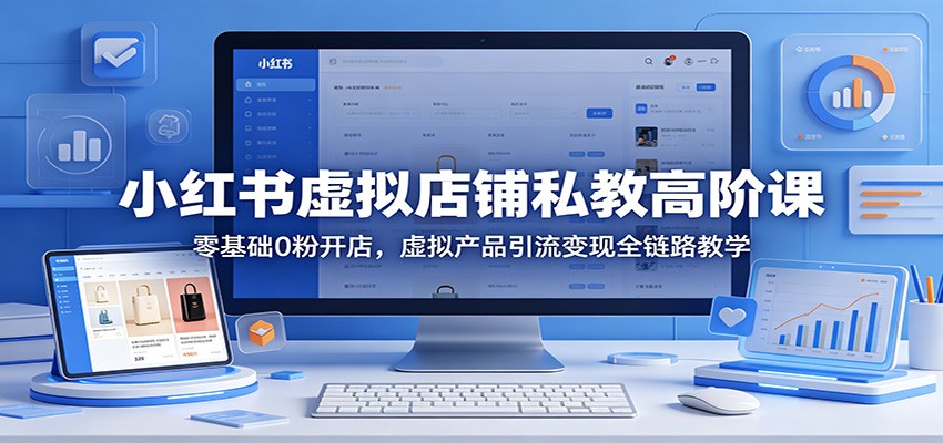 小红书虚拟店铺私教高阶课：零基础0粉开店，虚拟产品引流变现全链路教学-墨痕微课