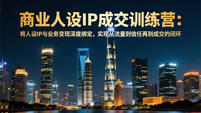 商业人设IP成交训练营-12月：将人设IP与业务变现深度绑定，从流量到信任再到成交闭环-墨痕微课
