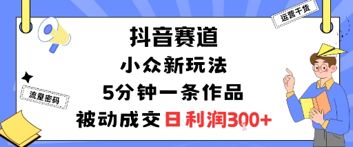 抖音赛道:小众新玩法,5分钟一条作品,被动成交,日利润3张-墨痕微课