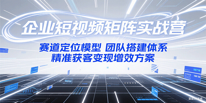 企业短视频矩阵实战营：赛道定位模型+团队搭建体系+精准获客变现增效方案-墨痕微课