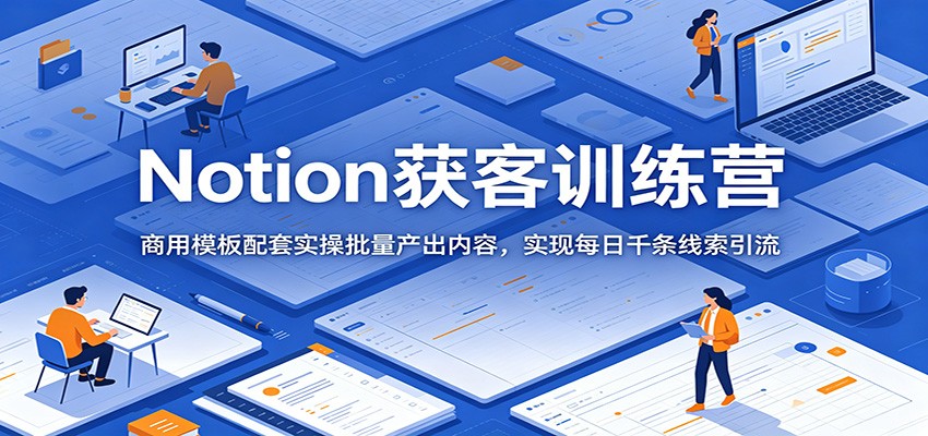 Notion获客训练营：商用模板配套实操批量产出内容，实现每日千条线索引流-墨痕微课