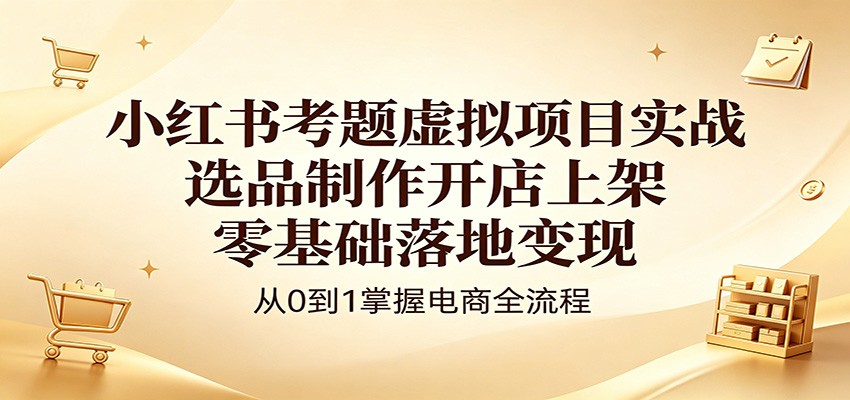 小红书考题虚拟项目实战:选品制作开店上架,零基础落地变现-墨痕微课
