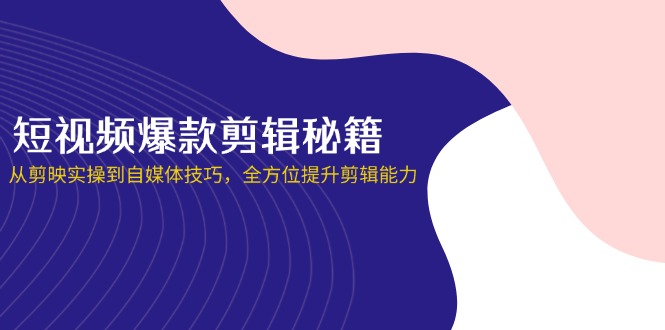 短视频爆款剪辑秘籍,从剪映实操到自媒体技巧,全方位提升剪辑能力-墨痕微课