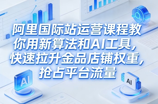 阿里国际站运营课程，教你用新算法和AI工具，快速拉升金品店铺权重，抢占平台流量(更新2026)-墨痕微课