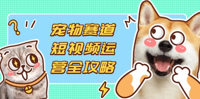 宠物赛道短视频运营全攻略，选品拍摄剪辑实操，实现流量到收益转化-墨痕微课