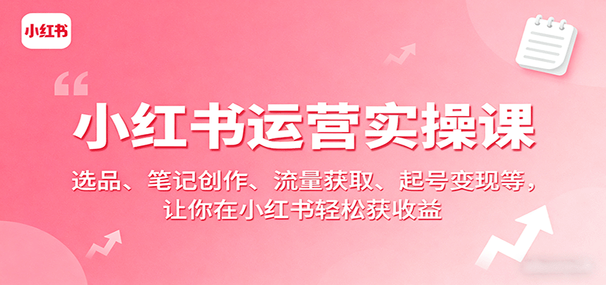 小红书运营实操课：选品、笔记创作、流量获取、起号变现等，让你在小红书轻松获收益-墨痕微课