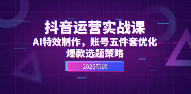 抖音运营实战课，AI特效制作，账号五件套优化，爆款选题策略-墨痕微课