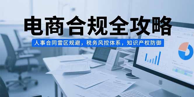 电商合规全攻略,人事合同雷区规避,税务风控体系,知识产权防御-墨痕微课
