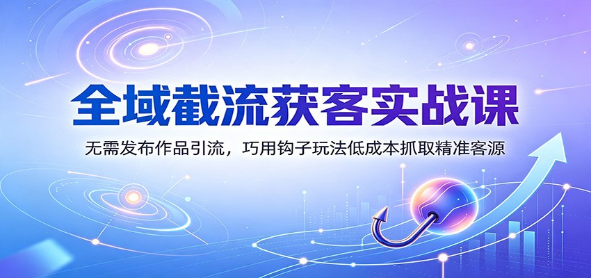 全域截流获客实战课：无需发布作品引流，巧用钩子玩法低成本抓取精准客源-墨痕微课
