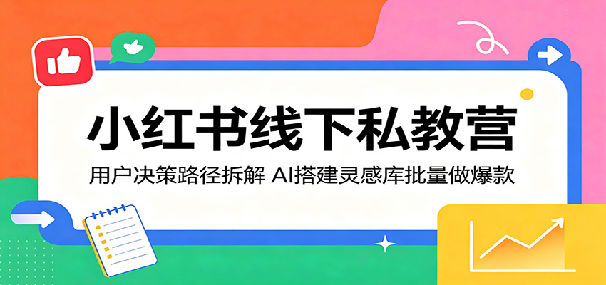 小红书线下私教营：用户决策路径拆解，AI搭建灵感库批量做爆款-墨痕微课