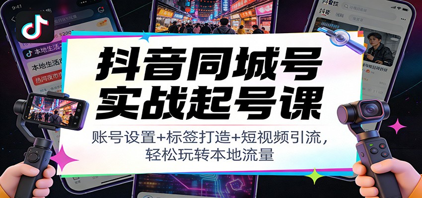 抖音同城号实战起号课：账号设置+标签打造+短视频引流，轻松玩转本地流量-墨痕微课