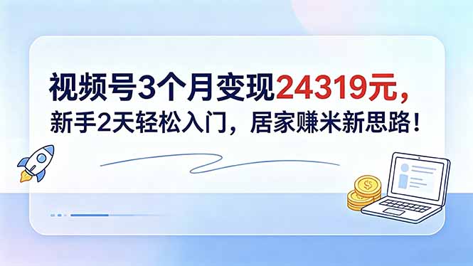 视频号3个月变现24319元,新手2天轻松入门,居家赚米新思路!-墨痕微课
