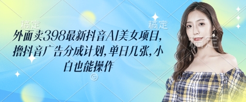外面卖398最新抖音AI美女项目，撸抖音广告分成计划，单日几张，小白也能操作-墨痕微课