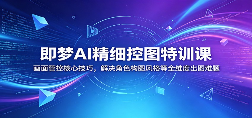 即梦AI精细控图特训课:画面管控核心技巧,解决角色构图风格等全维度出图难题-墨痕微课