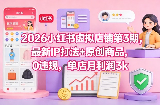 2026小红书虚拟店铺第3期，最新IP打法+原创商品，0违规，单店月利润3k+-墨痕微课