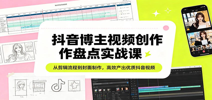抖音博主视频创作盘点实战课：从剪辑流程到封面制作，高效产出优质抖音视频-墨痕微课
