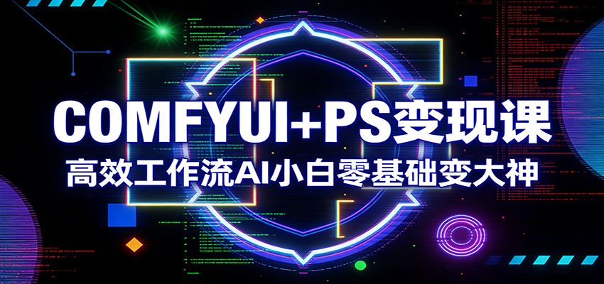 COMFYUI+PS变现课：高效工作流AI小白零基础变大神-墨痕微课