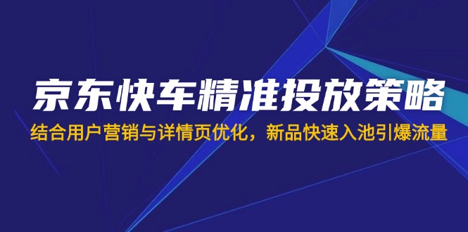 京东快车精准投放策略,结合用户营销与详情页优化,新品快速入池引爆流量-墨痕微课