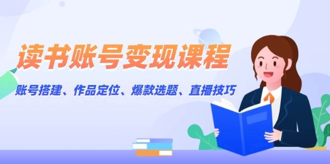 读书账号变现课程：账号搭建、作品定位、爆款选题、直播技巧-墨痕微课