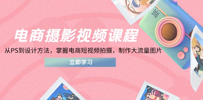 电商摄影视频课程，从PS到设计方法，掌握电商短视频拍摄，制作大流量图片-墨痕微课